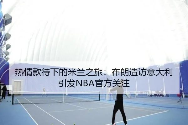 热情款待下的米兰之旅：布朗造访意大利引发NBA官方关注